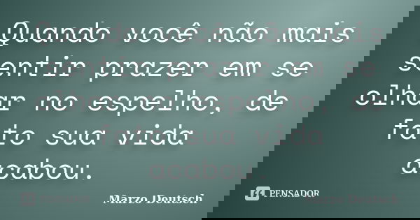 Quando você não mais sentir prazer em se olhar no espelho, de fato sua vida acabou.... Frase de Marzo Deutsch.