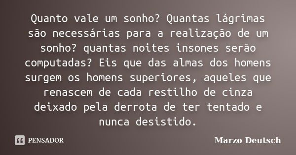 Quanto vale um sonho? Quantas lágrimas são necessárias para a realização de um sonho? quantas noites insones serão computadas? Eis que das almas dos homens surg... Frase de Marzo Deutsch.