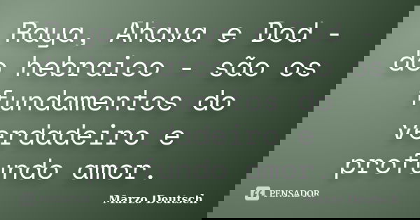 Raya, Ahava e Dod - do hebraico - são os fundamentos do verdadeiro e profundo amor.... Frase de Marzo Deutsch.