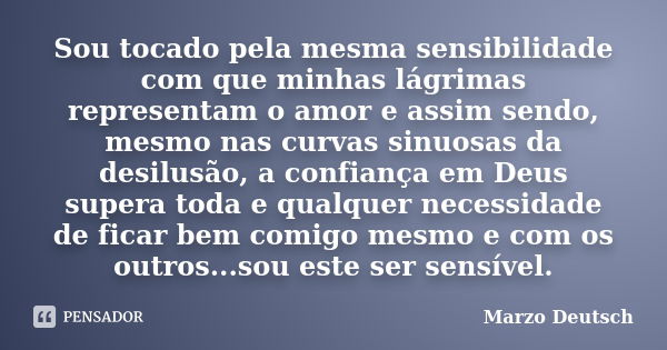 Sou tocado pela mesma sensibilidade com que minhas lágrimas representam o amor e assim sendo, mesmo nas curvas sinuosas da desilusão, a confiança em Deus supera... Frase de Marzo Deutsch.