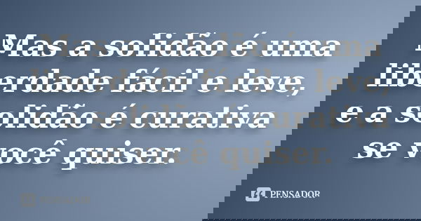 Mas a solidão é uma liberdade fácil e leve, e a solidão é curativa se você quiser.