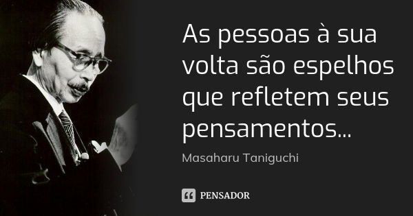 As pessoas à sua volta são espelhos que refletem seus pensamentos...... Frase de Masaharu Taniguchi.