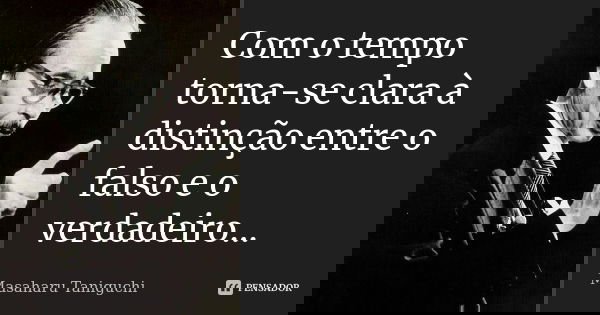 Com o tempo torna-se clara à distinção entre o falso e o verdadeiro...... Frase de Masaharu Taniguchi.