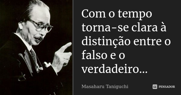 Com o tempo torna-se clara à distinção entre o falso e o verdadeiro...... Frase de Masaharu Taniguchi.