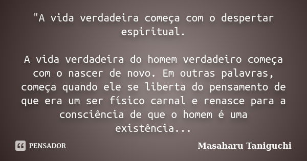 "A vida verdadeira começa com o despertar espiritual. A vida verdadeira do homem verdadeiro começa com o nascer de novo. Em outras palavras, começa quando ... Frase de Masaharu Taniguchi.