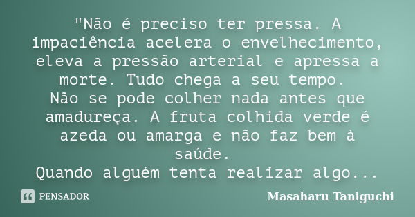 "Não é preciso ter pressa. A impaciência acelera o envelhecimento, eleva a pressão arterial e apressa a morte. Tudo chega a seu tempo. Não se pode colher n... Frase de Masaharu Taniguchi.