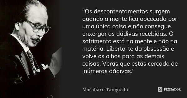 "Os descontentamentos surgem quando a mente fica obcecada por uma única coisa e não consegue enxergar as dádivas recebidas. O sofrimento está na mente e nã... Frase de Masaharu Taniguchi.