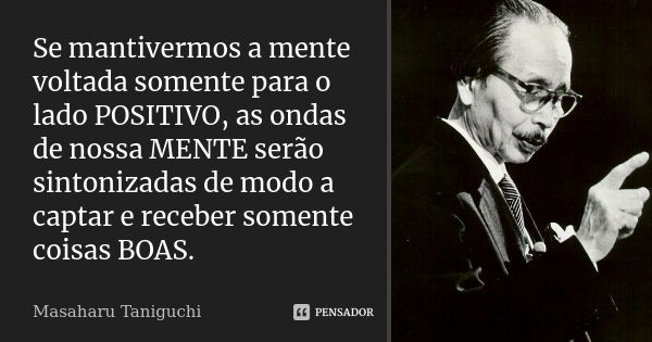 Se mantivermos a mente voltada somente para o lado POSITIVO, as ondas de nossa MENTE serão sintonizadas de modo a captar e receber somente coisas BOAS.... Frase de Masaharu Taniguchi.