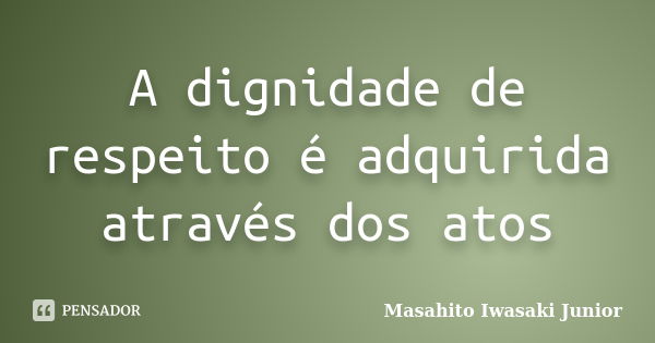 A dignidade de respeito é adquirida através dos atos... Frase de Masahito Iwasaki Junior.