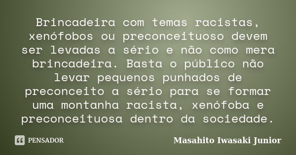 Brincadeira com temas racistas, xenófobos ou preconceituoso devem ser levadas a sério e não como mera brincadeira. Basta o público não levar pequenos punhados d... Frase de Masahito Iwasaki Junior.