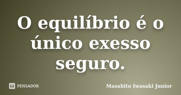 O equilíbrio é o único exesso seguro.... Frase de Masahito Iwasaki Junior.