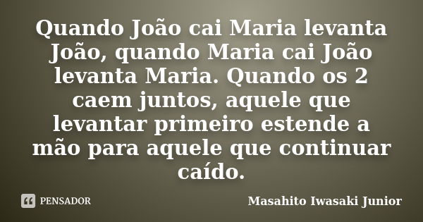 Quando João cai Maria levanta João, quando Maria cai João levanta Maria. Quando os 2 caem juntos, aquele que levantar primeiro estende a mão para aquele que con... Frase de Masahito Iwasaki Junior.