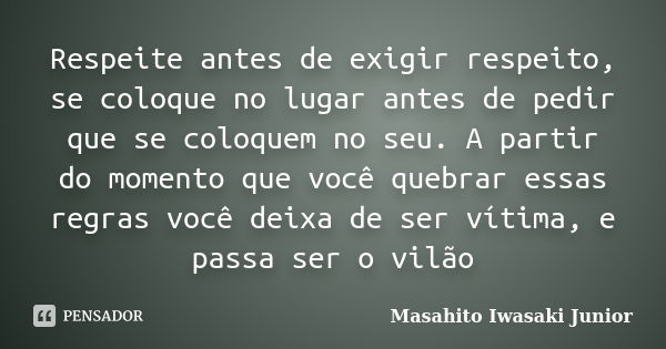 Respeite antes de exigir respeito, se coloque no lugar antes de pedir que se coloquem no seu. A partir do momento que você quebrar essas regras você deixa de se... Frase de Masahito Iwasaki Junior.