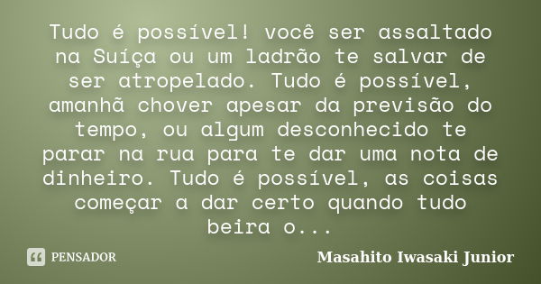 Tudo é possível! você ser assaltado na Suíça ou um ladrão te salvar de ser atropelado. Tudo é possível, amanhã chover apesar da previsão do tempo, ou algum desc... Frase de Masahito Iwasaki Junior.