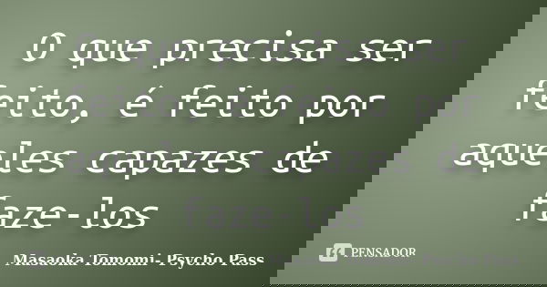 O que precisa ser feito, é feito por aqueles capazes de faze-los... Frase de Masaoka Tomomi- Psycho Pass.
