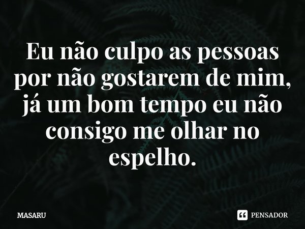 Eu não culpo as pessoas por não gostarem de mim, já um bom tempo eu não consigo me olhar no espelho.... Frase de MASARU.