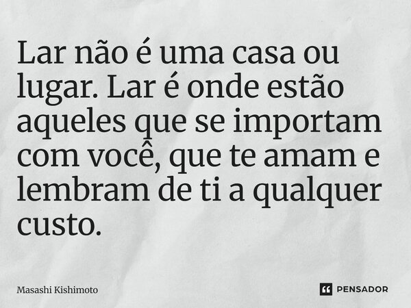 ⁠Lar não é uma casa ou lugar. Lar é onde estão aqueles que se importam com você, que te amam e lembram de ti a qualquer custo.... Frase de Masashi Kishimoto.