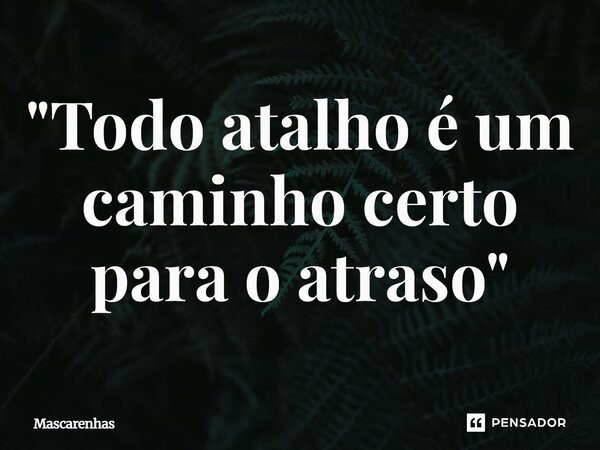 ⁠"Todo atalho é um caminho certo para o atraso"... Frase de Mascarenhas.