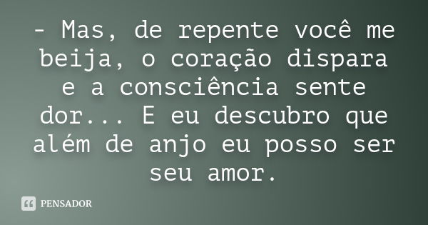 - Mas, de repente você me beija, o coração dispara e a consciência sente dor... E eu descubro que além de anjo eu posso ser seu amor.