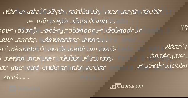 Mas e daí? Seja ridículo, mas seja feliz e não seja frustrado... "Pague mico", saia gritando e falando o que sente, demonstre amor... Você vai descobr... Frase de Desconhecido.