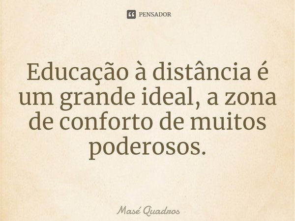 ⁠Educação à distância é um grande ideal, a zona de conforto de muitos poderosos.... Frase de Masé Quadros.
