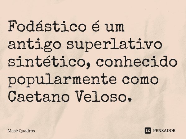 ⁠Fodástico é um antigo superlativo sintético, conhecido popularmente como Caetano Veloso.... Frase de Masé Quadros.