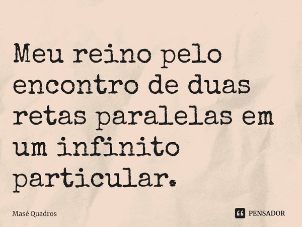 ⁠Meu reino pelo encontro de duas retas paralelas em um infinito particular.... Frase de Masé Quadros.