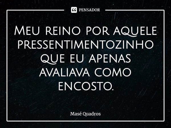 ⁠Meu reino por aquele pressentimentozinho que eu apenas avaliava como encosto.... Frase de Masé Quadros.