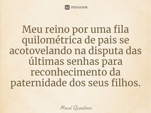 ⁠Meu reino por uma fila quilométrica de pais se acotovelando na disputa das últimas senhas para reconhecimento da paternidade dos seus filhos.... Frase de Masé Quadros.