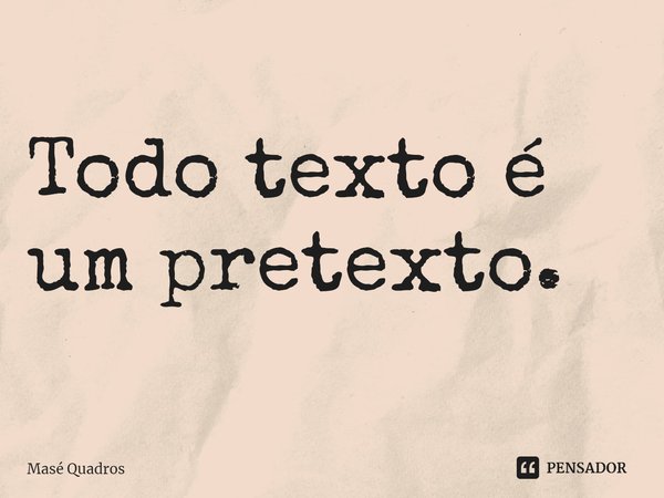 ⁠Todo texto é um pretexto.... Frase de Masé Quadros.