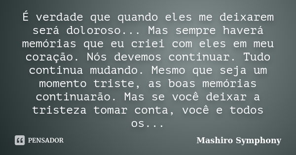 É verdade que quando eles me deixarem será doloroso... Mas sempre haverá memórias que eu criei com eles em meu coração. Nós devemos continuar. Tudo continua mud... Frase de Mashiro Symphony.