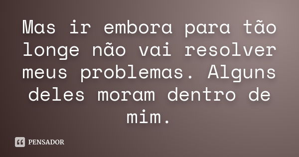 Mas ir embora para tão longe não vai resolver meus problemas. Alguns deles moram dentro de mim.