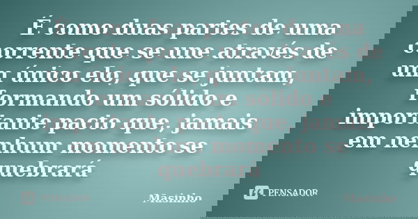 É como duas partes de uma corrente que se une através de um único elo, que se juntam, formando um sólido e importante pacto que, jamais em nenhum momento se que... Frase de Masinho.