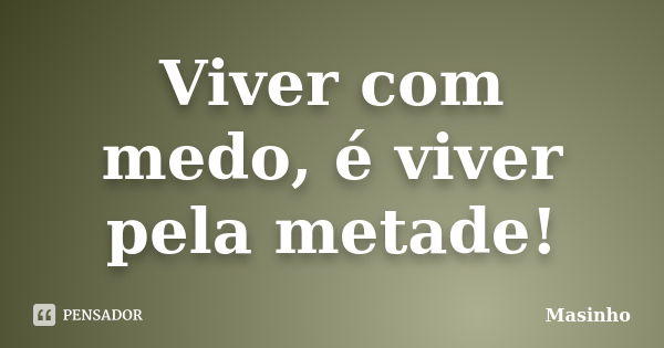 Viver com medo, é viver pela metade!... Frase de Masinho.