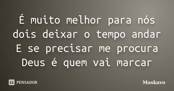 É muito melhor para nós dois deixar o tempo andar E se precisar me procura Deus é quem vai marcar... Frase de Maskavo.