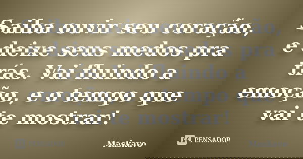 Saiba ouvir seu coração, e deixe seus medos pra trás. Vai fluindo a emoção, e o tempo que vai te mostrar!... Frase de Maskavo.