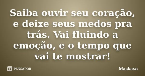 Saiba ouvir seu coração, e deixe seus medos pra trás. Vai fluindo a emoção, e o tempo que vai te mostrar!... Frase de Maskavo.