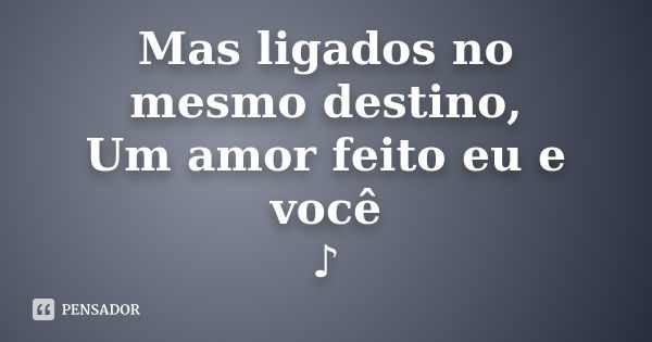 Mas ligados no mesmo destino, Um amor feito eu e você ♪... Frase de Desconhecido(a).