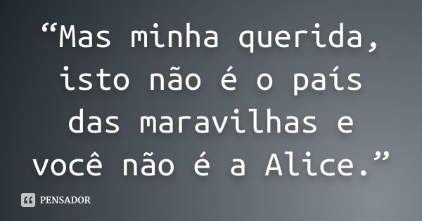 “Mas minha querida, isto não é o país das maravilhas e você não é a Alice.”... Frase de Anônimo.