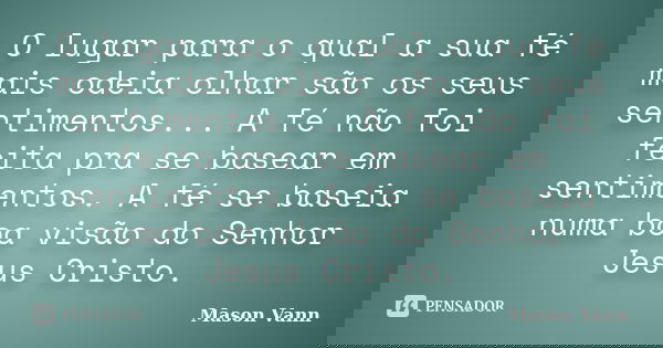 O lugar para o qual a sua fé mais odeia olhar são os seus sentimentos... A fé não foi feita pra se basear em sentimentos. A fé se baseia numa boa visão do Senho... Frase de Mason Vann.