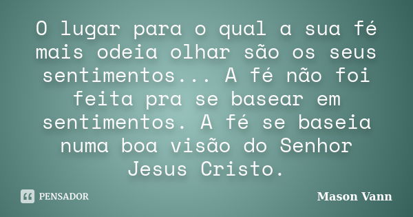 O lugar para o qual a sua fé mais odeia olhar são os seus sentimentos... A fé não foi feita pra se basear em sentimentos. A fé se baseia numa boa visão do Senho... Frase de Mason Vann.