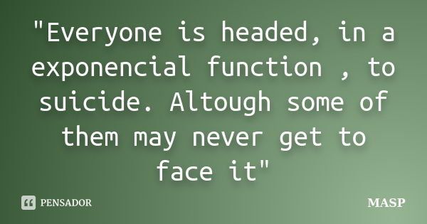 "Everyone is headed, in a exponencial function , to suicide. Altough some of them may never get to face it"... Frase de MASP.