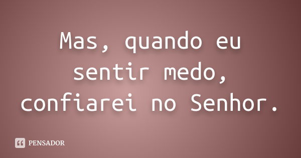 Mas, quando eu sentir medo, confiarei no Senhor.