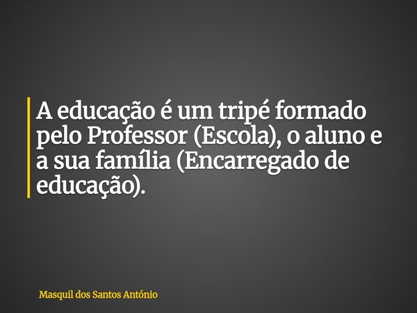 A educação é um tripé formado pelo Professor (Escola), o aluno e a sua família (Encarregado de educação).... Frase de Masquil dos Santos António.