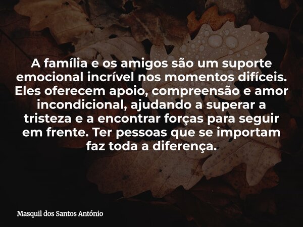 A família e os amigos são um suporte emocional incrível nos momentos difíceis. Eles oferecem apoio, compreensão e amor incondicional, ajudando a superar a trist... Frase de Masquil dos Santos António.