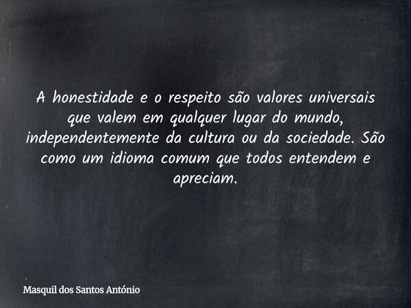 A honestidade e o respeito são valores universais que valem em qualquer lugar do mundo, independentemente da cultura ou da sociedade. São como um idioma comum q... Frase de Masquil dos Santos António.