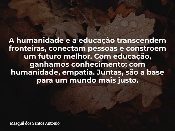 A humanidade e a educação transcendem fronteiras, conectam pessoas e constroem um futuro melhor. Com educação, ganhamos conhecimento; com humanidade, empatia. J... Frase de Masquil dos Santos António.