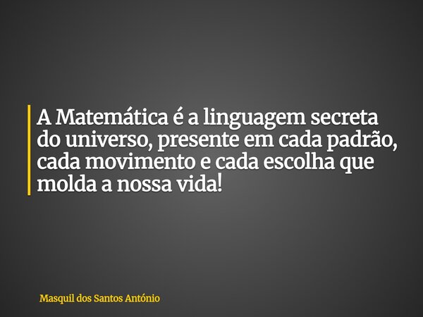 A Matemática é a linguagem secreta do universo, presente em cada padrão, cada movimento e cada escolha que molda a nossa vida!... Frase de Masquil dos Santos António.