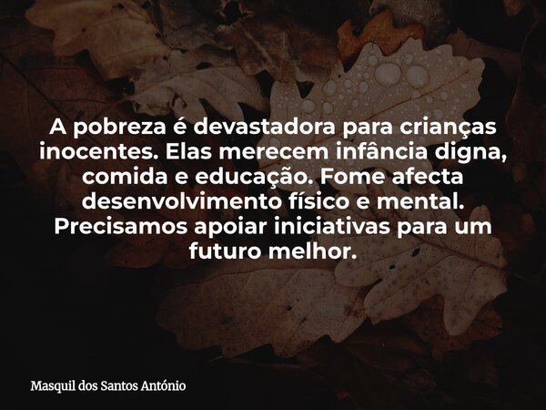 A pobreza é devastadora para crianças inocentes. Elas merecem infância digna, comida e educação. Fome afecta desenvolvimento físico e mental. Precisamos apoiar ... Frase de Masquil dos Santos António.