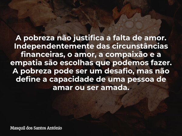 A pobreza não justifica a falta de amor. Independentemente das circunstâncias financeiras, o amor, a compaixão e a empatia são escolhas que podemos fazer. A pob... Frase de Masquil dos Santos António.